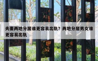 夫妻兩地分居誰(shuí)更容易出軌？?jī)傻胤志幽信l(shuí)更容易出軌