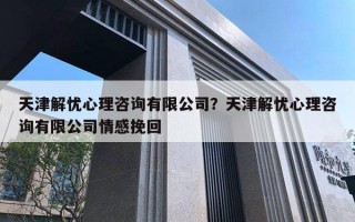 天津解憂心理咨詢有限公司？天津解憂心理咨詢有限公司情感挽回