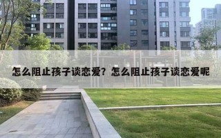 怎么阻止孩子談戀愛？怎么阻止孩子談戀愛呢