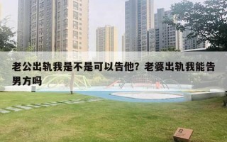 老公出軌我是不是可以告他？老婆出軌我能告男方嗎