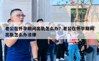 老公在懷孕期間出軌怎么辦？老公在懷孕期間出軌怎么辦法律