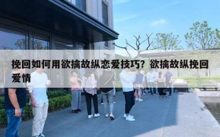 挽回如何用欲擒故縱戀愛技巧？欲擒故縱挽回愛情