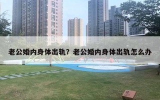 老公婚內(nèi)身體出軌？老公婚內(nèi)身體出軌怎么辦