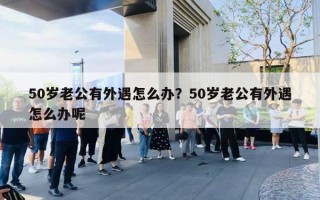 50歲老公有外遇怎么辦？50歲老公有外遇怎么辦呢