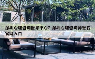 深圳心理咨詢(xún)報(bào)考中心？深圳心理咨詢(xún)師報(bào)名官網(wǎng)入口