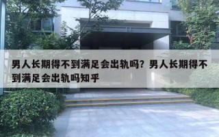 男人長期得不到滿足會出軌嗎？男人長期得不到滿足會出軌嗎知乎