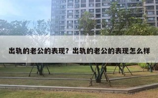 出軌的老公的表現(xiàn)？出軌的老公的表現(xiàn)怎么樣