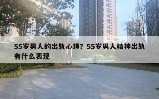 55歲男人的出軌心理？55歲男人精神出軌有什么表現(xiàn)