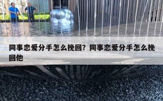 同事戀愛分手怎么挽回？同事戀愛分手怎么挽回他