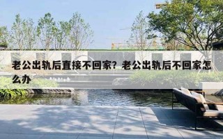 老公出軌后直接不回家？老公出軌后不回家怎么辦