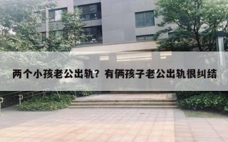 兩個小孩老公出軌？有倆孩子老公出軌很糾結(jié)