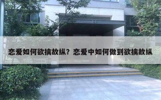 戀愛如何欲擒故縱？戀愛中如何做到欲擒故縱