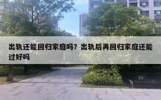 出軌還能回歸家庭嗎？出軌后再回歸家庭還能過好嗎