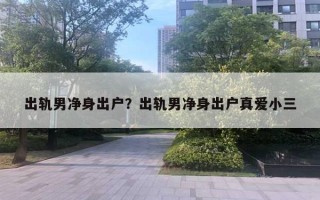 出軌男凈身出戶？出軌男凈身出戶真愛小三