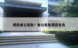 初戀老公出軌？老公出軌初戀女友