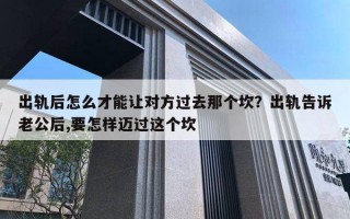 出軌后怎么才能讓對方過去那個坎？出軌告訴老公后,要怎樣邁過這個坎