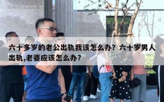 六十多歲的老公出軌我該怎么辦？六十歲男人出軌,老婆應(yīng)該怎么辦?