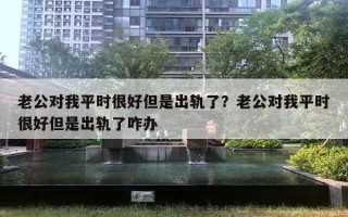 老公對我平時很好但是出軌了？老公對我平時很好但是出軌了咋辦