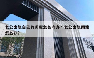 老公出軌自己的閨蜜怎么咋辦？老公出軌閨蜜怎么辦?