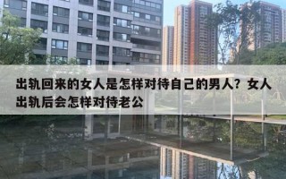 出軌回來的女人是怎樣對(duì)待自己的男人？女人出軌后會(huì)怎樣對(duì)待老公