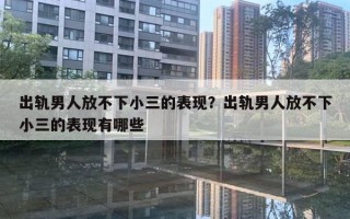 出軌男人放不下小三的表現(xiàn)？出軌男人放不下小三的表現(xiàn)有哪些