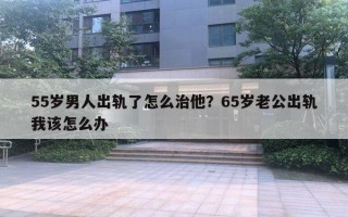 55歲男人出軌了怎么治他？65歲老公出軌我該怎么辦