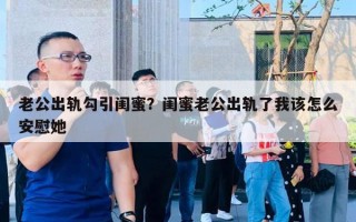 老公出軌勾引閨蜜？閨蜜老公出軌了我該怎么安慰她