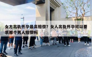 女方出軌懷孕最高賠償？女人出軌懷孕可以要求那個男人賠償嗎