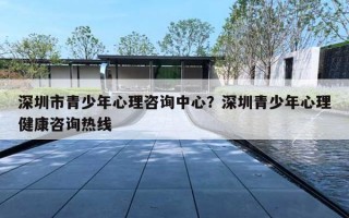 深圳市青少年心理咨詢中心？深圳青少年心理健康咨詢熱線