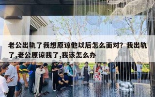 老公出軌了我想原諒他以后怎么面對(duì)？我出軌了,老公原諒我了,我該怎么辦