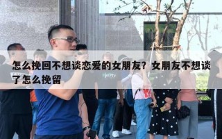 怎么挽回不想談戀愛的女朋友？女朋友不想談了怎么挽留