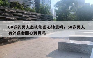 60歲的男人出軌能回心轉意嗎？50歲男人有外遇會回心轉意嗎