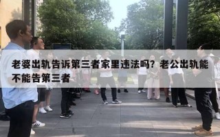 老婆出軌告訴第三者家里違法嗎？老公出軌能不能告第三者