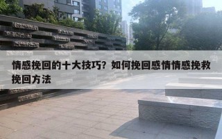 情感挽回的十大技巧？如何挽回感情情感挽救挽回方法