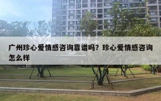 廣州珍心愛情感咨詢靠譜嗎？珍心愛情感咨詢怎么樣