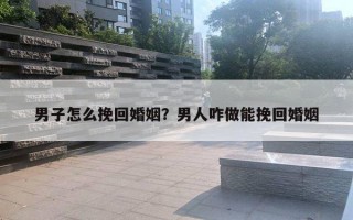 男子怎么挽回婚姻？男人咋做能挽回婚姻