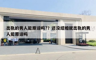 出軌的男人能原諒嗎?？還沒結(jié)婚就出軌的男人能原諒嗎