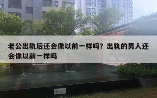 老公出軌后還會像以前一樣嗎？出軌的男人還會像以前一樣嗎