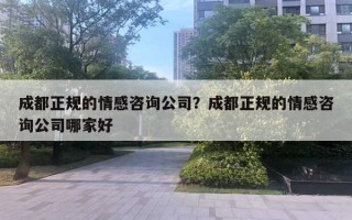 成都正規(guī)的情感咨詢公司？成都正規(guī)的情感咨詢公司哪家好