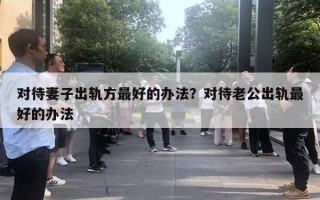 對(duì)待妻子出軌方最好的辦法？對(duì)待老公出軌最好的辦法