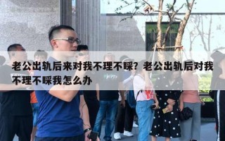 老公出軌后來對我不理不睬？老公出軌后對我不理不睬我怎么辦