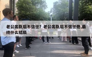 老公出軌后不信任？老公出軌后不信任他,最終什么結(jié)局