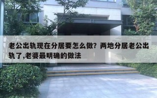 老公出軌現(xiàn)在分居要怎么做？兩地分居老公出軌了,老婆最明確的做法