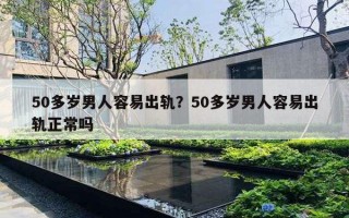 50多歲男人容易出軌？50多歲男人容易出軌正常嗎