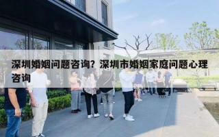 深圳婚姻問題咨詢？深圳市婚姻家庭問題心理咨詢