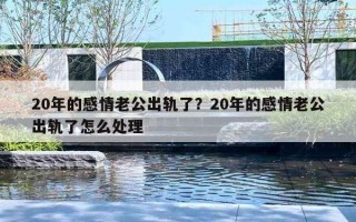 20年的感情老公出軌了？20年的感情老公出軌了怎么處理