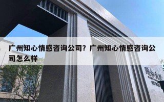 廣州知心情感咨詢公司？廣州知心情感咨詢公司怎么樣