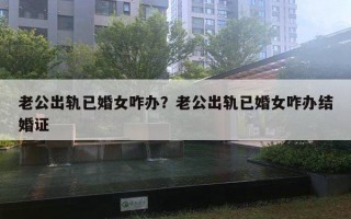 老公出軌已婚女咋辦？老公出軌已婚女咋辦結(jié)婚證