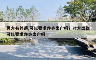 男方有外遇,可以要求凈身出戶嗎？對方出軌可以要求凈身出戶嗎