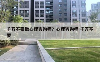 千萬不要做心理咨詢師？心理咨詢師 千萬不要